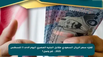 قفزة سعر الريال السعودي مقابل الجنيه المصري اليوم الأحد 3 أغسطس 2025.. كم وصل؟